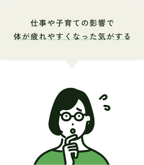 仕事や子育ての影響で
体が疲れやすくなった気がする