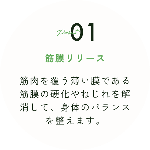 筋膜リリース
筋肉を覆う薄い膜である筋膜の硬化やねじれを解消して、身体のバランスを整えます。